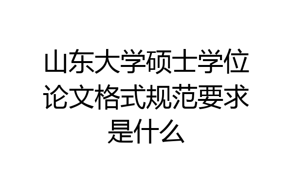 山东大学硕士学位论文格式规范要求是什么