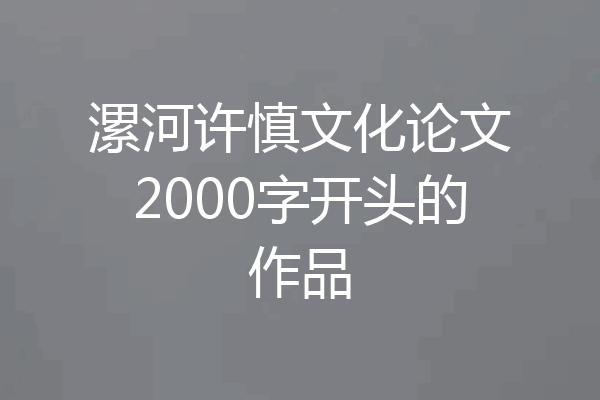 漯河许慎文化论文2000字开头的作品
