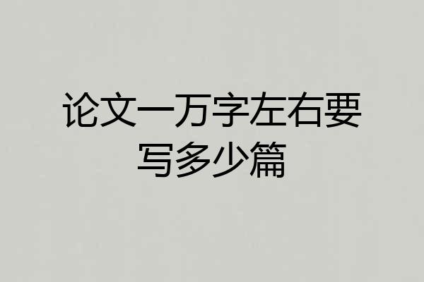 论文一万字左右要写多少篇