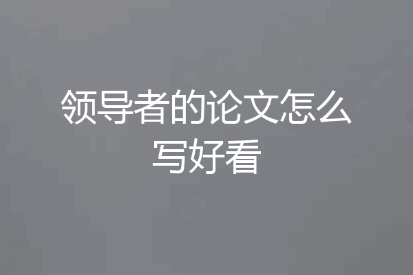 领导者的论文怎么写好看