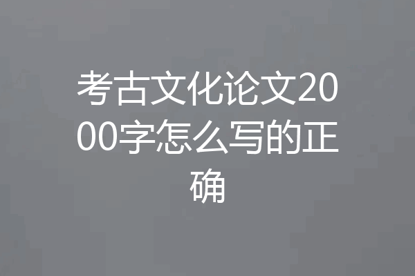 考古文化论文2000字怎么写的正确
