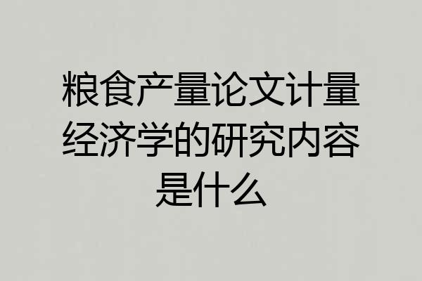 粮食产量论文计量经济学的研究内容是什么
