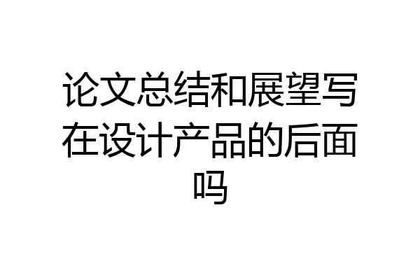 论文总结和展望写在设计产品的后面吗