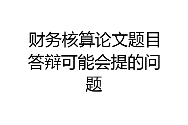 财务核算论文题目答辩可能会提的问题