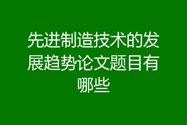 先进制造技术的发展趋势论文题目有哪些