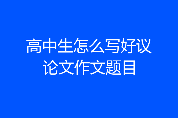 高中生怎么写好议论文作文题目