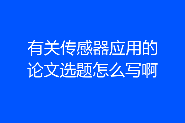 有关传感器应用的论文选题怎么写啊