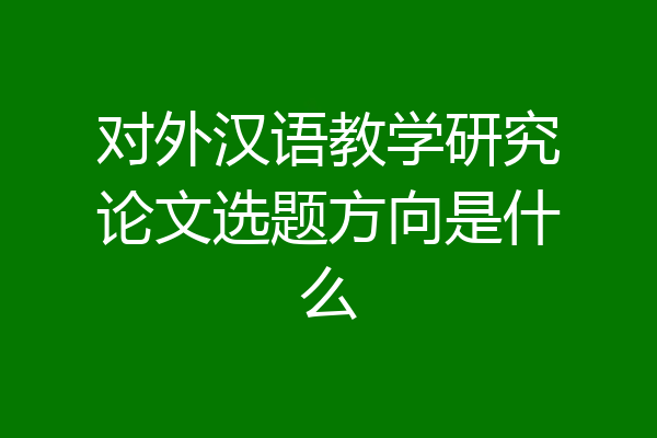 对外汉语教学研究论文选题方向是什么