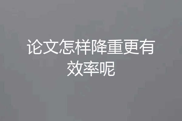 论文怎样降重更有效率呢