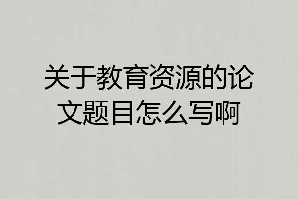 关于教育资源的论文题目怎么写啊