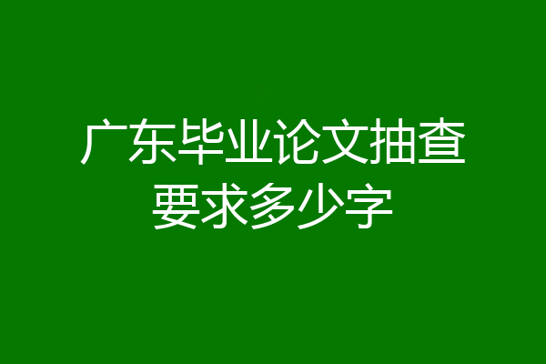 广东毕业论文抽查要求多少字