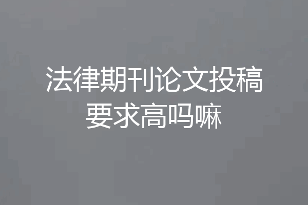 法律期刊论文投稿要求高吗嘛