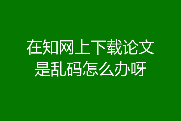 在知网上下载论文是乱码怎么办呀
