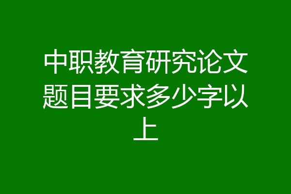 中职教育研究论文题目要求多少字以上