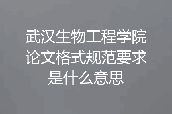 武汉生物工程学院论文格式规范要求是什么意思
