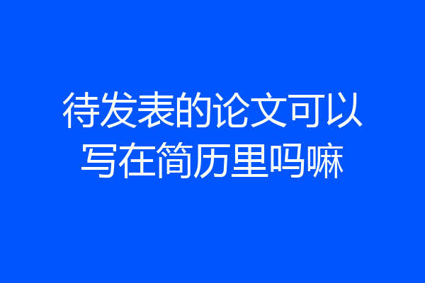 待发表的论文可以写在简历里吗嘛