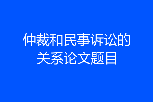 仲裁和民事诉讼的关系论文题目