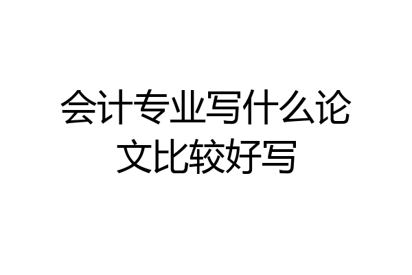 会计专业写什么论文比较好写