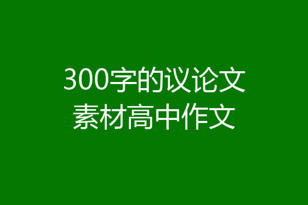 300字的议论文素材高中作文