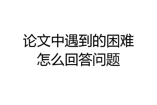 论文中遇到的困难怎么回答问题