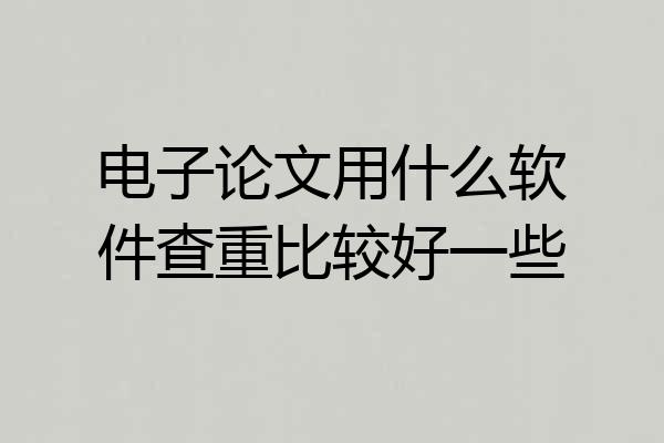 电子论文用什么软件查重比较好一些