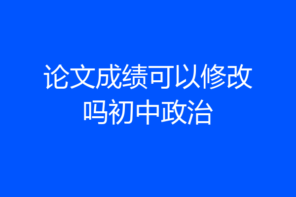 论文成绩可以修改吗初中政治