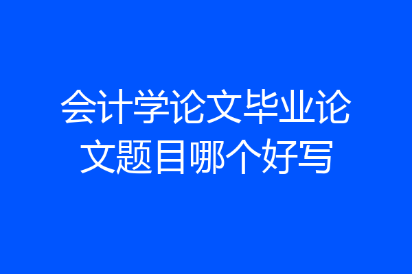 会计学论文毕业论文题目哪个好写