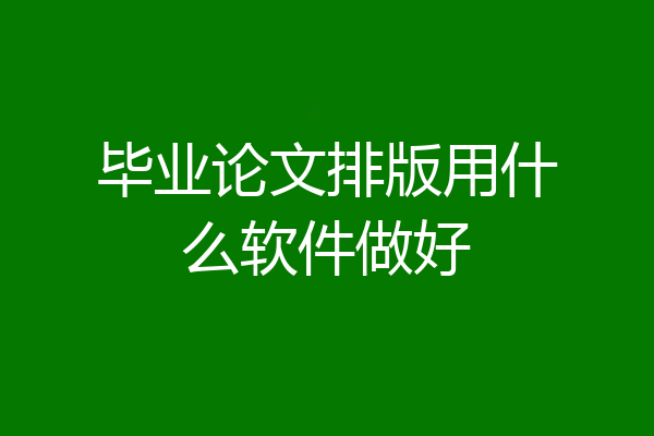 毕业论文排版用什么软件做好