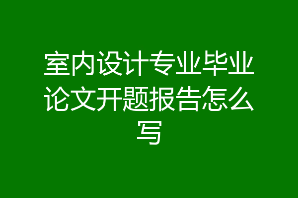 室内设计专业毕业论文开题报告怎么写