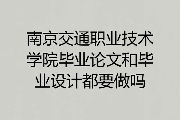 南京交通职业技术学院毕业论文和毕业设计都要做吗