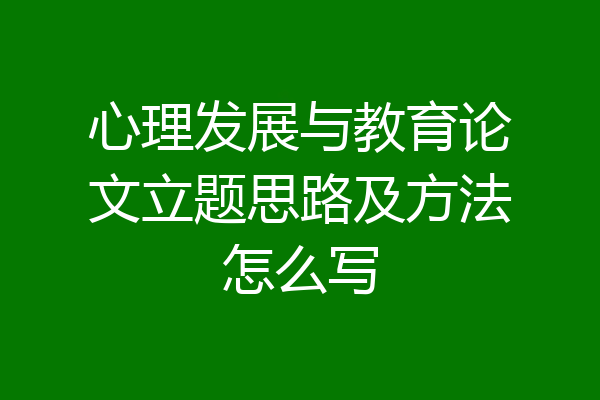 心理发展与教育论文立题思路及方法怎么写