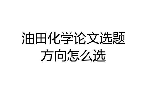 油田化学论文选题方向怎么选