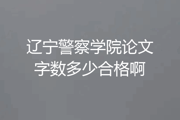 辽宁警察学院论文字数多少合格啊