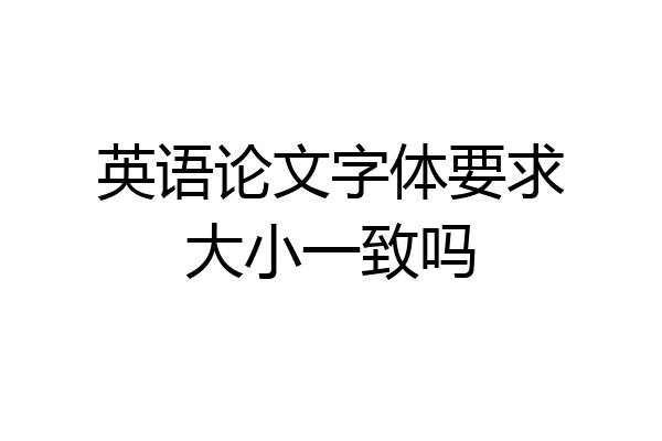 英语论文字体要求大小一致吗