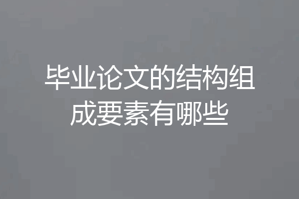 毕业论文的结构组成要素有哪些