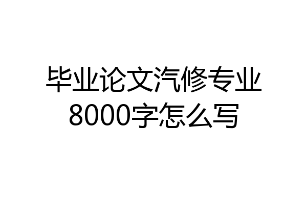 毕业论文汽修专业8000字怎么写