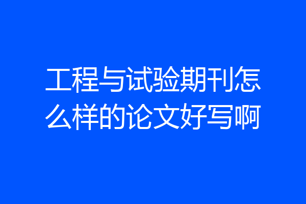 工程与试验期刊怎么样的论文好写啊