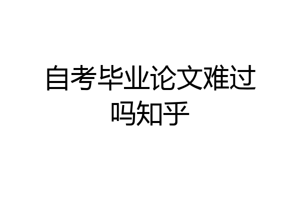 自考毕业论文难过吗知乎
