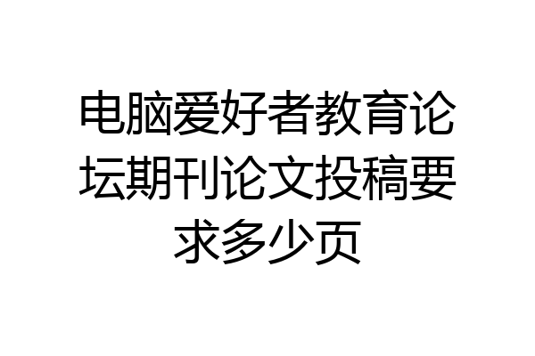 电脑爱好者教育论坛期刊论文投稿要求多少页