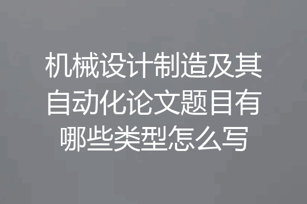 机械设计制造及其自动化论文题目有哪些类型怎么写