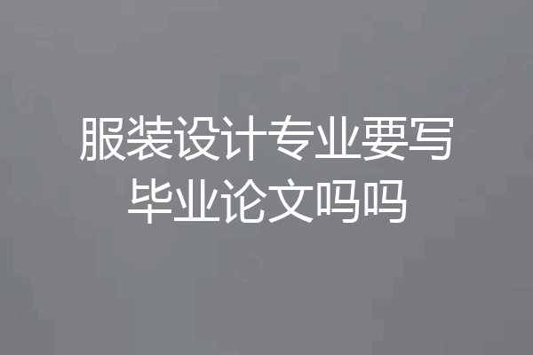 服装设计专业要写毕业论文吗吗