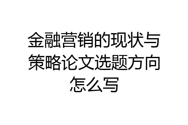金融营销的现状与策略论文选题方向怎么写