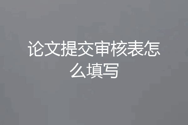 论文提交审核表怎么填写