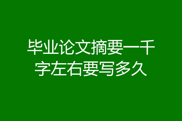 毕业论文摘要一千字左右要写多久