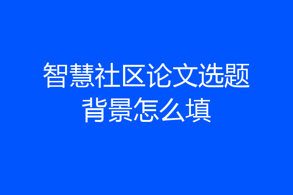 智慧社区论文选题背景怎么填