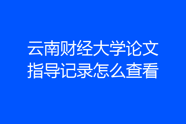 云南财经大学论文指导记录怎么查看
