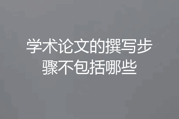 学术论文的撰写步骤不包括哪些