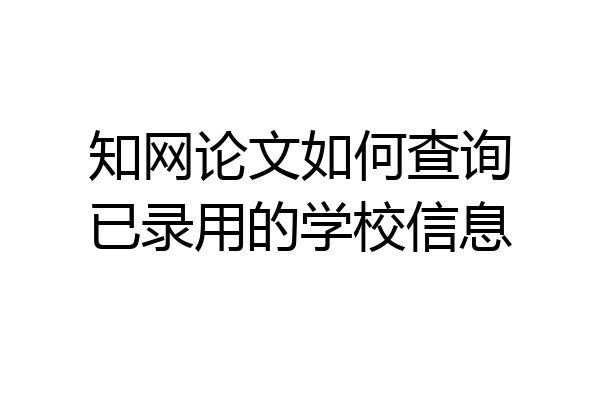 知网论文如何查询已录用的学校信息