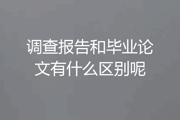 调查报告和毕业论文有什么区别呢