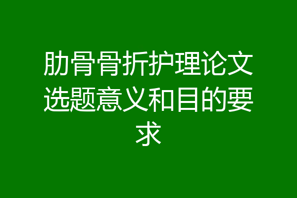 肋骨骨折护理论文选题意义和目的要求